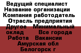 Ведущий специалист › Название организации ­ Компания-работодатель › Отрасль предприятия ­ Другое › Минимальный оклад ­ 1 - Все города Работа » Вакансии   . Амурская обл.,Белогорск г.